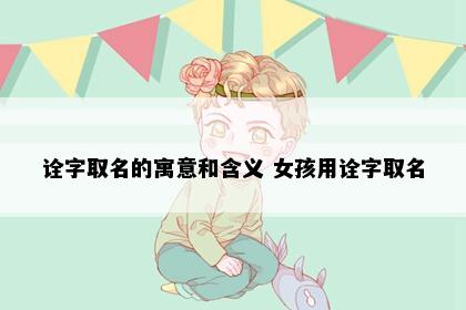 诠字取名的寓意和含义 女孩用诠字取名