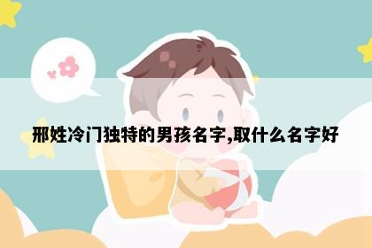 邢姓冷门独特的男孩名字,取什么名字好