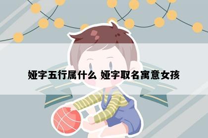 娅字五行属什么 娅字取名寓意女孩