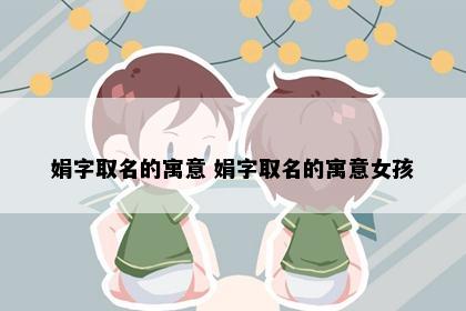 娟字取名的寓意 娟字取名的寓意女孩