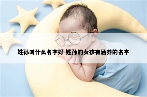 姓孙叫什么名字好 姓孙的女孩有涵养的名字