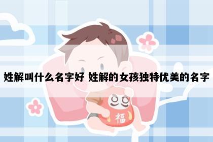 姓解叫什么名字好 姓解的女孩独特优美的名字