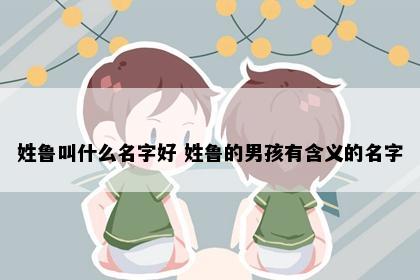姓鲁叫什么名字好 姓鲁的男孩有含义的名字