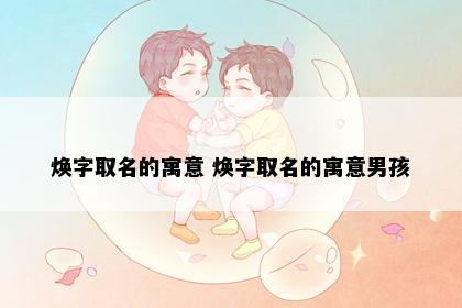 焕字取名的寓意 焕字取名的寓意男孩