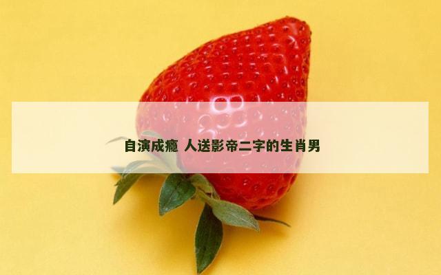 自演成瘾 人送影帝二字的生肖男