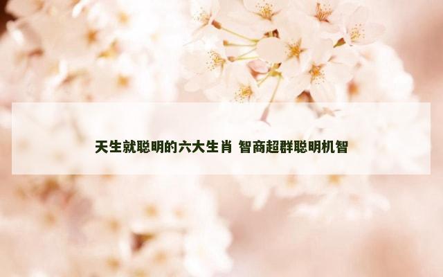 天生就聪明的六大生肖 智商超群聪明机智