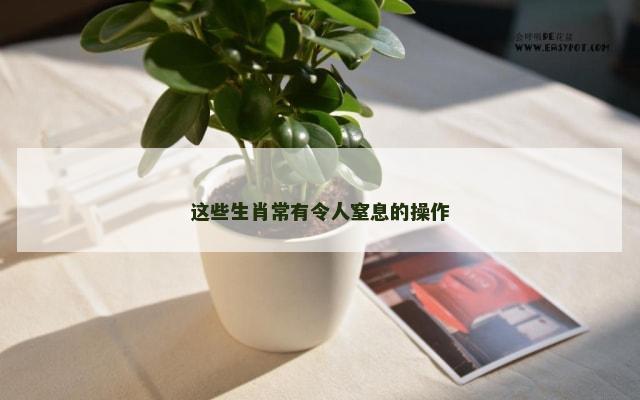 这些生肖常有令人窒息的操作