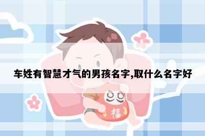 车姓有智慧才气的男孩名字,取什么名字好