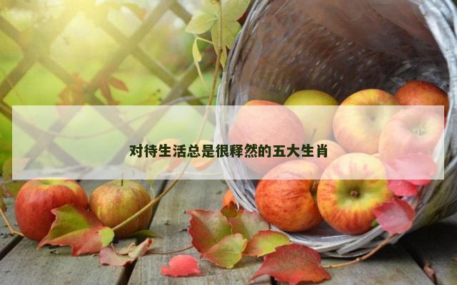 对待生活总是很释然的五大生肖