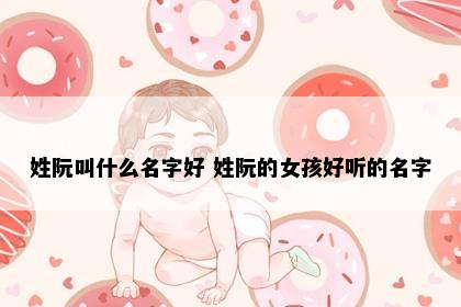 姓阮叫什么名字好 姓阮的女孩好听的名字