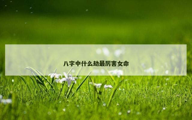 八字中什么劫最厉害女命