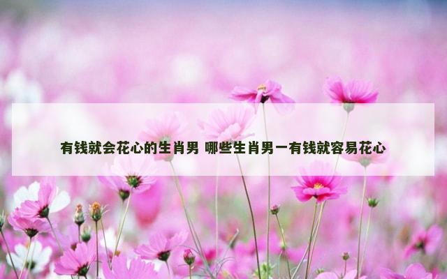 有钱就会花心的生肖男 哪些生肖男一有钱就容易花心