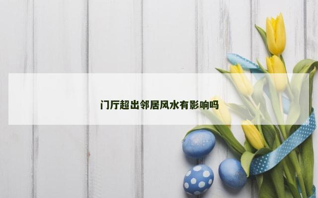 门厅超出邻居风水有影响吗