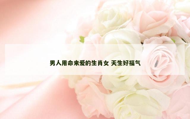 男人用命来爱的生肖女 天生好福气