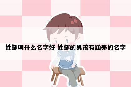姓邹叫什么名字好 姓邹的男孩有涵养的名字