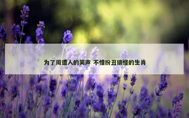 为了周遭人的笑声 不惜扮丑搞怪的生肖