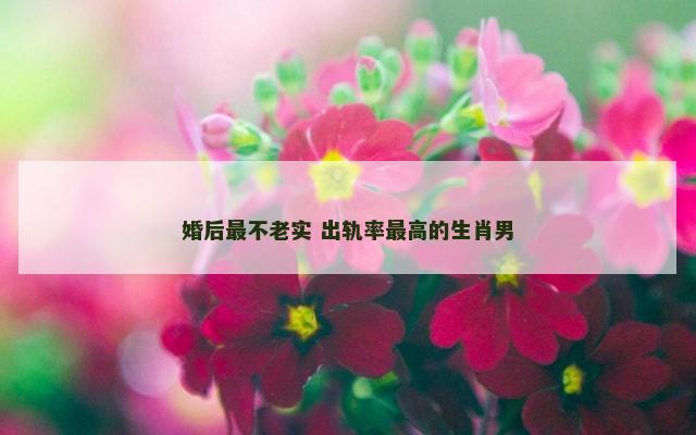 婚后最不老实 出轨率最高的生肖男
