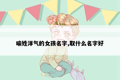 喻姓洋气的女孩名字,取什么名字好