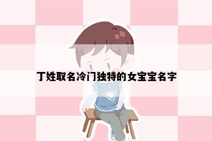 丁姓取名冷门独特的女宝宝名字