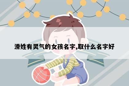 滑姓有灵气的女孩名字,取什么名字好
