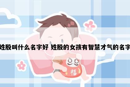 姓殷叫什么名字好 姓殷的女孩有智慧才气的名字