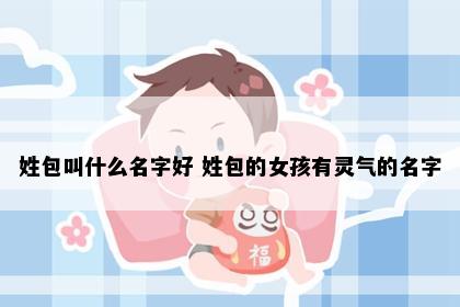 姓包叫什么名字好 姓包的女孩有灵气的名字