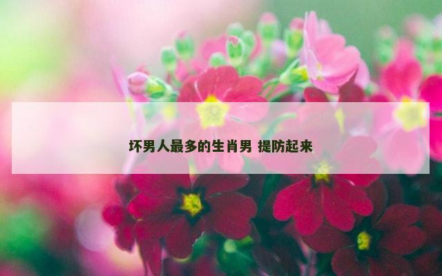 坏男人最多的生肖男 提防起来