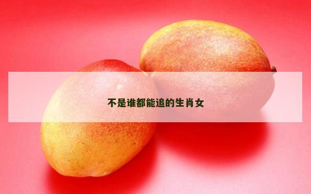 不是谁都能追的生肖女