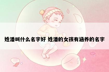 姓潘叫什么名字好 姓潘的女孩有涵养的名字