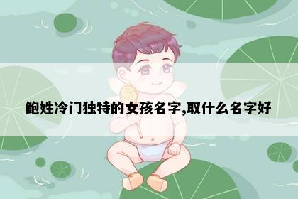 鲍姓冷门独特的女孩名字,取什么名字好