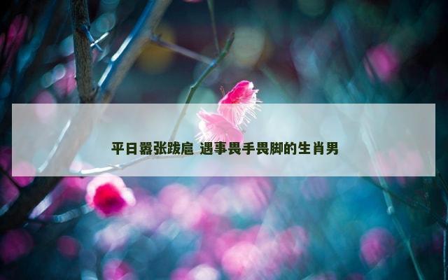 平日嚣张跋扈 遇事畏手畏脚的生肖男