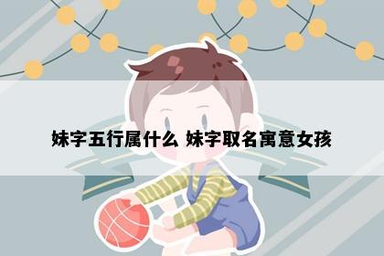 妹字五行属什么 妹字取名寓意女孩