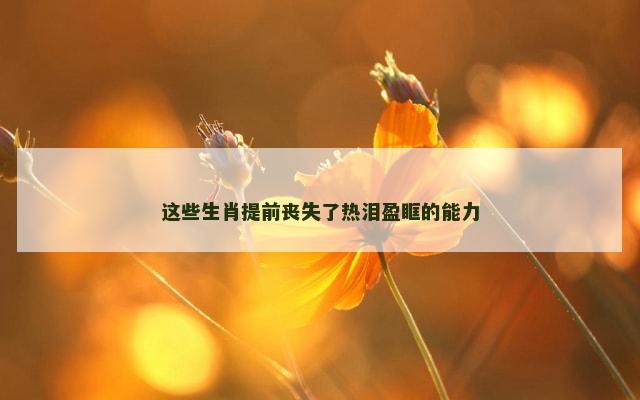 这些生肖提前丧失了热泪盈眶的能力