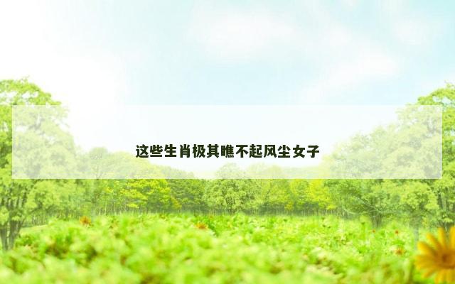 这些生肖极其瞧不起风尘女子