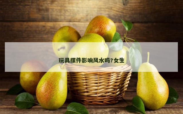 玩具摆件影响风水吗?女生