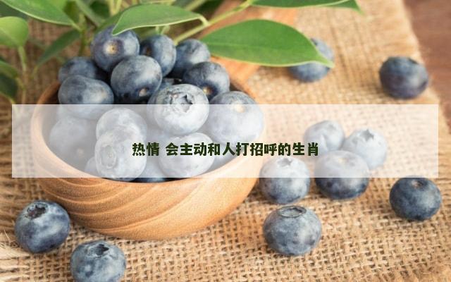热情 会主动和人打招呼的生肖
