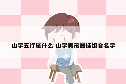 山字五行属什么 山字男孩最佳组合名字