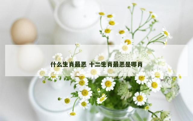 什么生肖最恶 十二生肖最恶是哪肖