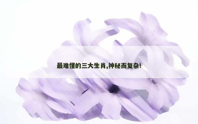 最难懂的三大生肖,神秘而复杂!