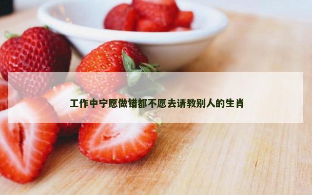 工作中宁愿做错都不愿去请教别人的生肖