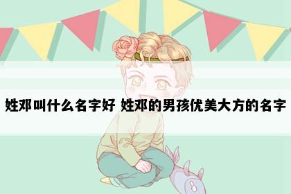 姓邓叫什么名字好 姓邓的男孩优美大方的名字