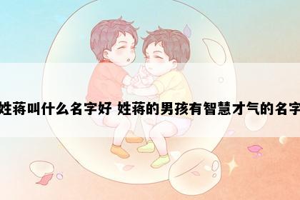 姓蒋叫什么名字好 姓蒋的男孩有智慧才气的名字