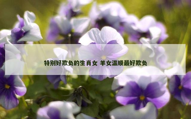 特别好欺负的生肖女 羊女温顺最好欺负