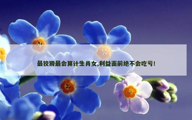 最狡猾最会算计生肖女,利益面前绝不会吃亏！