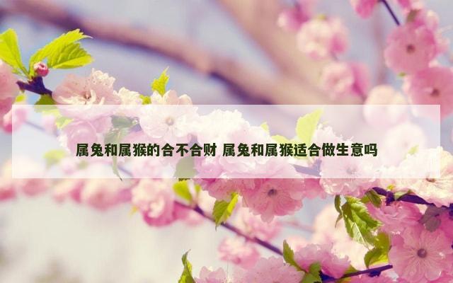 属兔和属猴的合不合财 属兔和属猴适合做生意吗