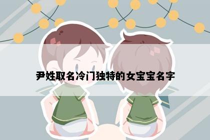 尹姓取名冷门独特的女宝宝名字