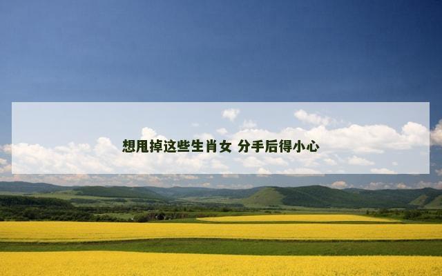想甩掉这些生肖女 分手后得小心