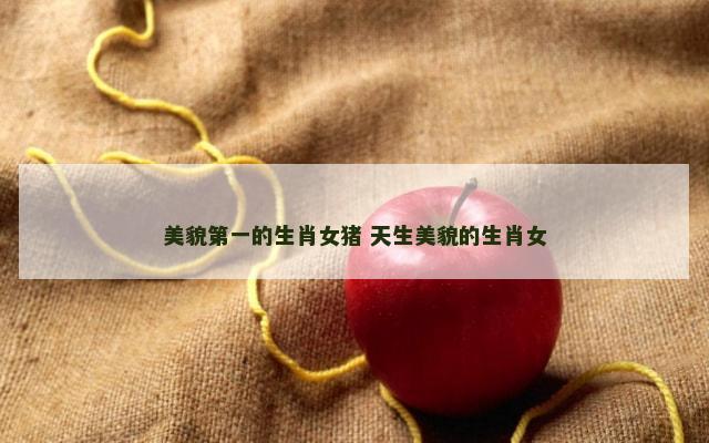 美貌第一的生肖女猪 天生美貌的生肖女