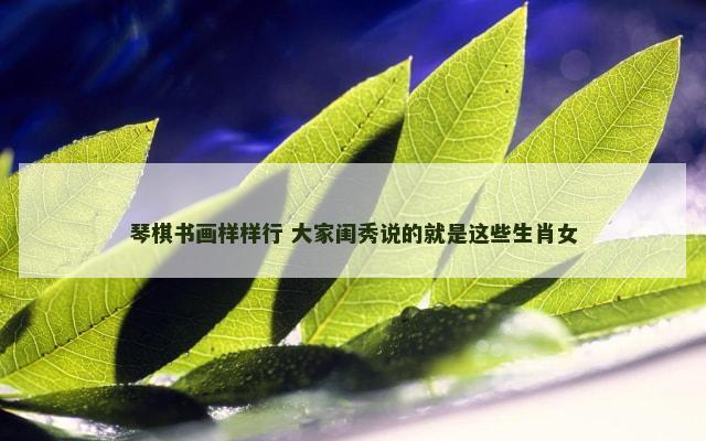 琴棋书画样样行 大家闺秀说的就是这些生肖女