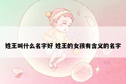 姓王叫什么名字好 姓王的女孩有含义的名字